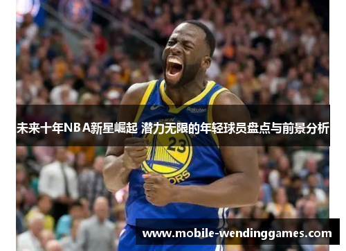 未来十年NBA新星崛起 潜力无限的年轻球员盘点与前景分析