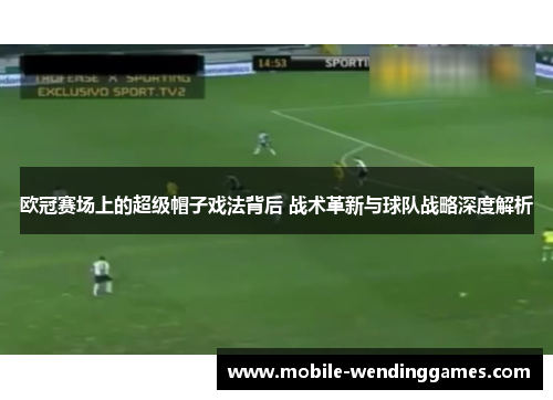 欧冠赛场上的超级帽子戏法背后 战术革新与球队战略深度解析