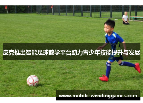 皮克推出智能足球教学平台助力青少年技能提升与发展
