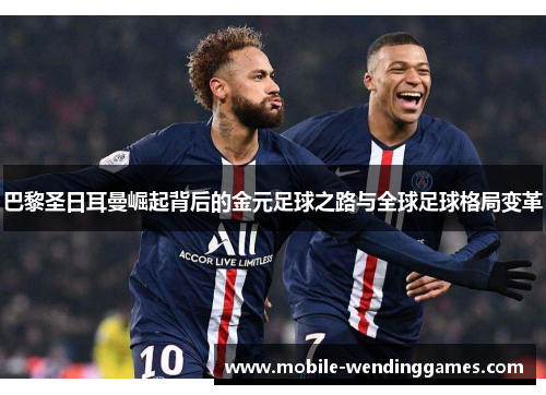 巴黎圣日耳曼崛起背后的金元足球之路与全球足球格局变革
