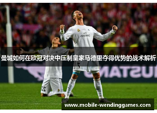 曼城如何在欧冠对决中压制皇家马德里夺得优势的战术解析