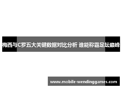 梅西与C罗五大关键数据对比分析 谁能称霸足坛巅峰