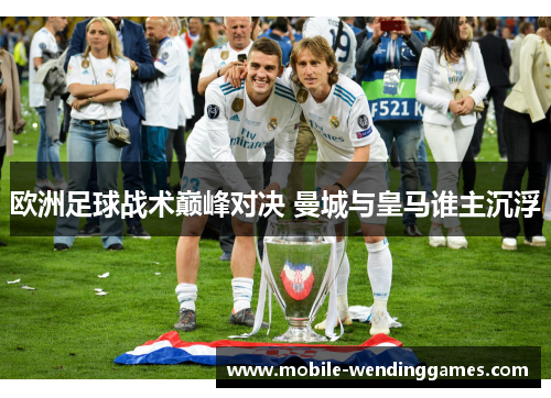 欧洲足球战术巅峰对决 曼城与皇马谁主沉浮