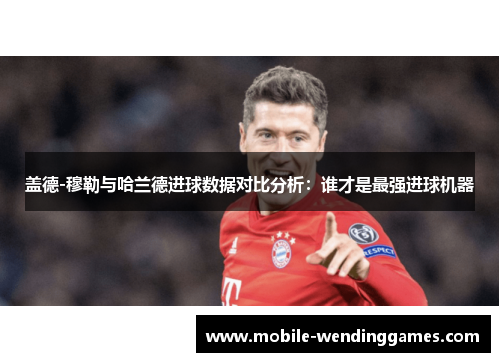 盖德-穆勒与哈兰德进球数据对比分析：谁才是最强进球机器