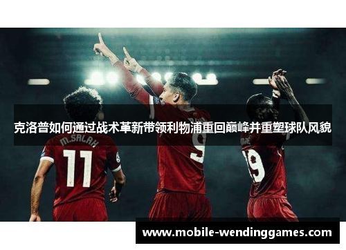 克洛普如何通过战术革新带领利物浦重回巅峰并重塑球队风貌