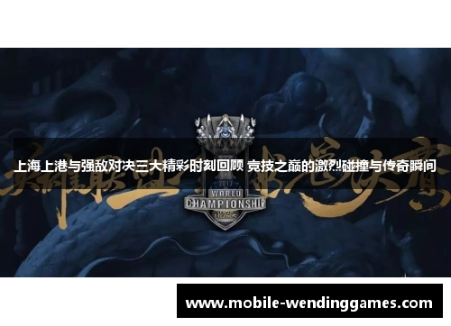 上海上港与强敌对决三大精彩时刻回顾 竞技之巅的激烈碰撞与传奇瞬间
