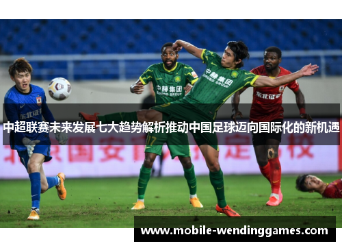 中超联赛未来发展七大趋势解析推动中国足球迈向国际化的新机遇