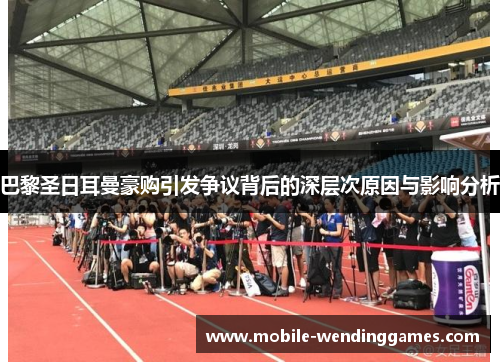 巴黎圣日耳曼豪购引发争议背后的深层次原因与影响分析