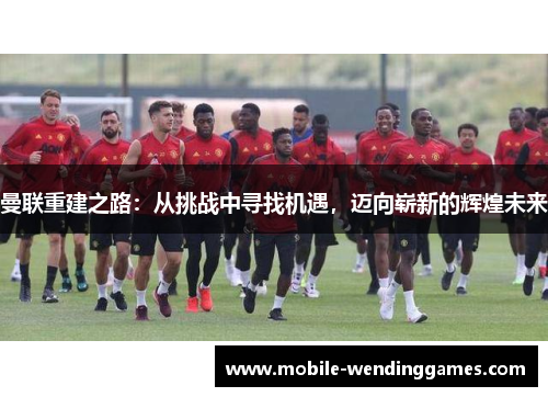 曼联重建之路：从挑战中寻找机遇，迈向崭新的辉煌未来