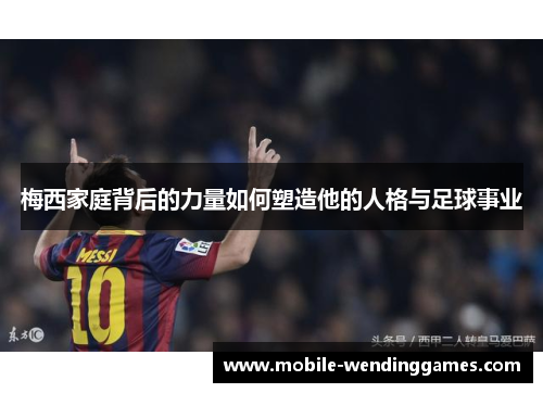 梅西家庭背后的力量如何塑造他的人格与足球事业