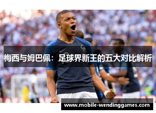 梅西与姆巴佩：足球界新王的五大对比解析