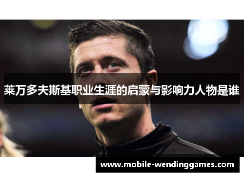 莱万多夫斯基职业生涯的启蒙与影响力人物是谁