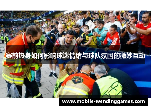 赛前热身如何影响球迷情绪与球队氛围的微妙互动