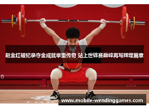 赵金红破纪录夺金成就举重传奇 站上世锦赛巅峰再写辉煌篇章