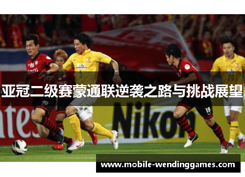 亚冠二级赛蒙通联逆袭之路与挑战展望