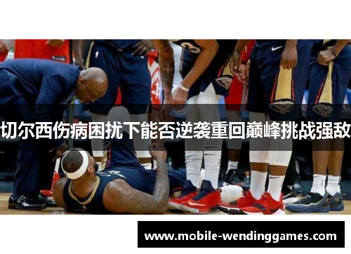 切尔西伤病困扰下能否逆袭重回巅峰挑战强敌