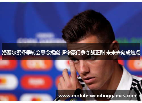 洛塞尔索冬季转会悬念揭晓 多家豪门争夺战正酣 未来去向成焦点