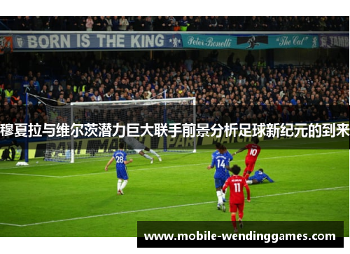 穆夏拉与维尔茨潜力巨大联手前景分析足球新纪元的到来