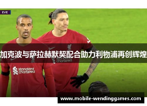 加克波与萨拉赫默契配合助力利物浦再创辉煌