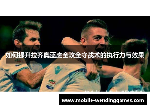 如何提升拉齐奥蓝鹰全攻全守战术的执行力与效果