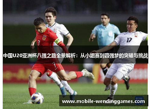 中国U20亚洲杯八强之路全景解析：从小组赛到四强梦的突破与挑战