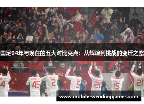 国足94年与现在的五大对比亮点：从辉煌到挑战的变迁之路
