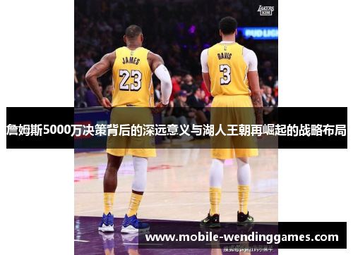 詹姆斯5000万决策背后的深远意义与湖人王朝再崛起的战略布局