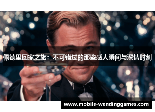 佩德里回家之旅：不可错过的那些感人瞬间与深情时刻