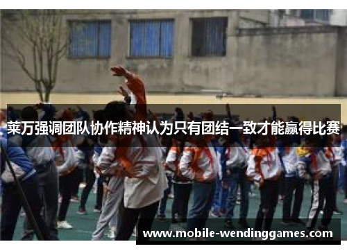 莱万强调团队协作精神认为只有团结一致才能赢得比赛