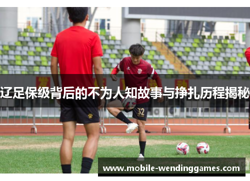 辽足保级背后的不为人知故事与挣扎历程揭秘