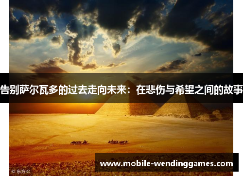 告别萨尔瓦多的过去走向未来：在悲伤与希望之间的故事
