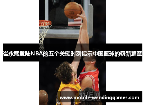 崔永熙登陆NBA的五个关键时刻揭示中国篮球的崭新篇章