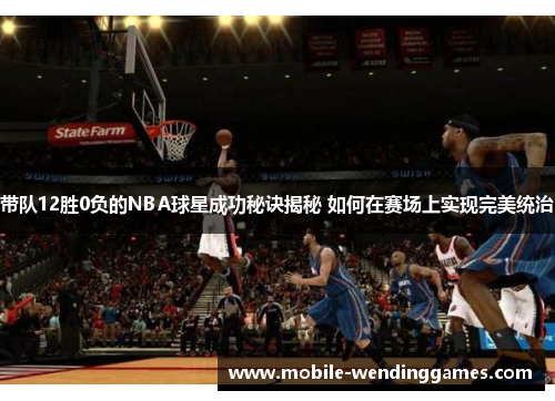 带队12胜0负的NBA球星成功秘诀揭秘 如何在赛场上实现完美统治