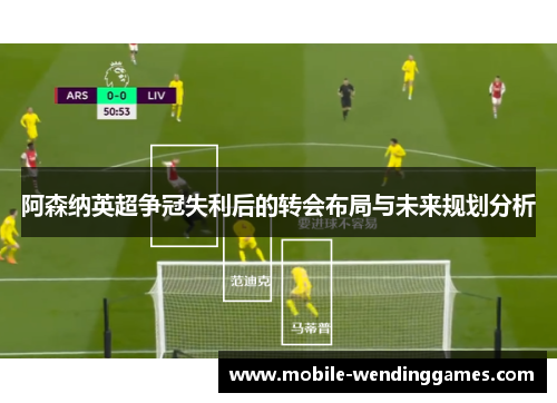 阿森纳英超争冠失利后的转会布局与未来规划分析