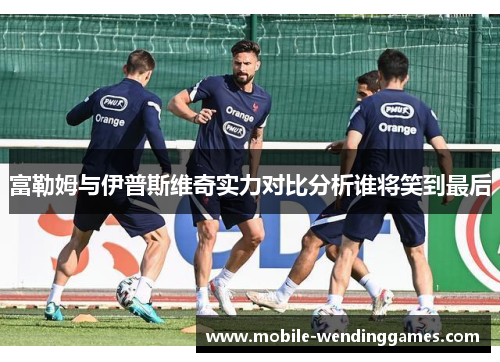 富勒姆与伊普斯维奇实力对比分析谁将笑到最后