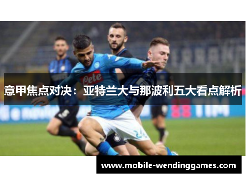意甲焦点对决：亚特兰大与那波利五大看点解析