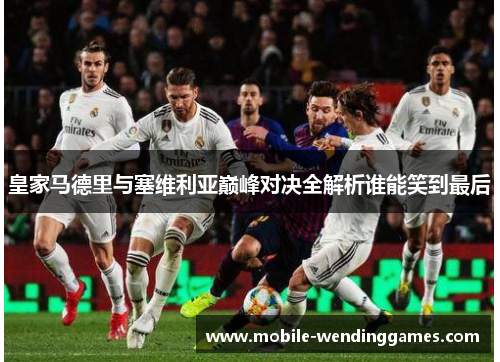 皇家马德里与塞维利亚巅峰对决全解析谁能笑到最后