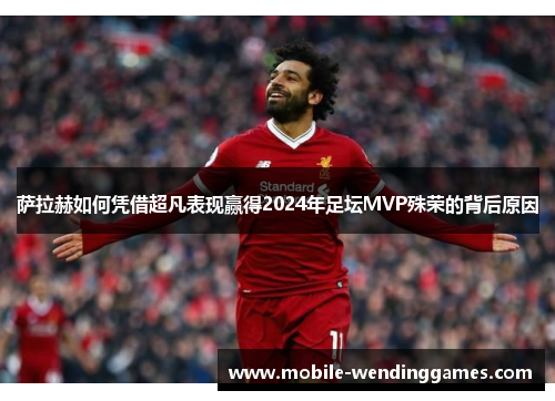 萨拉赫如何凭借超凡表现赢得2024年足坛MVP殊荣的背后原因