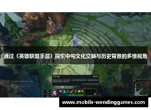 通过《英雄联盟手游》探索中匈文化交融与历史背景的多维视角