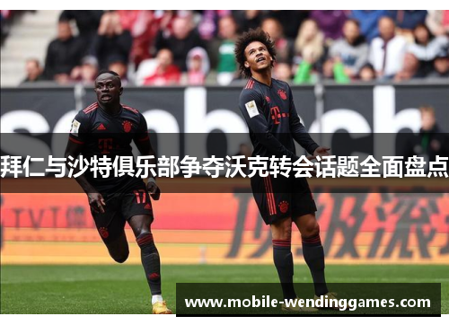 拜仁与沙特俱乐部争夺沃克转会话题全面盘点