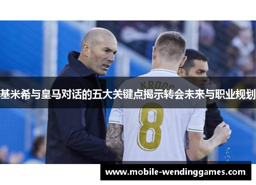 基米希与皇马对话的五大关键点揭示转会未来与职业规划
