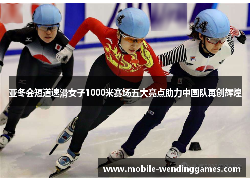 亚冬会短道速滑女子1000米赛场五大亮点助力中国队再创辉煌
