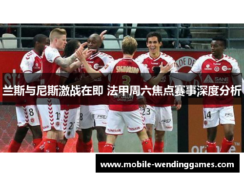 兰斯与尼斯激战在即 法甲周六焦点赛事深度分析