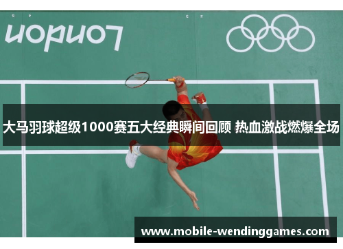 大马羽球超级1000赛五大经典瞬间回顾 热血激战燃爆全场