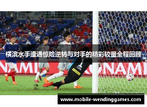 横滨水手遭遇惊险逆转与对手的精彩较量全程回顾
