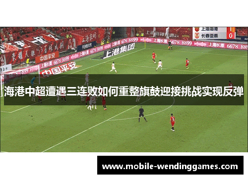 海港中超遭遇三连败如何重整旗鼓迎接挑战实现反弹