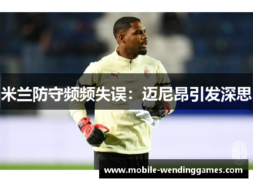 米兰防守频频失误：迈尼昂引发深思