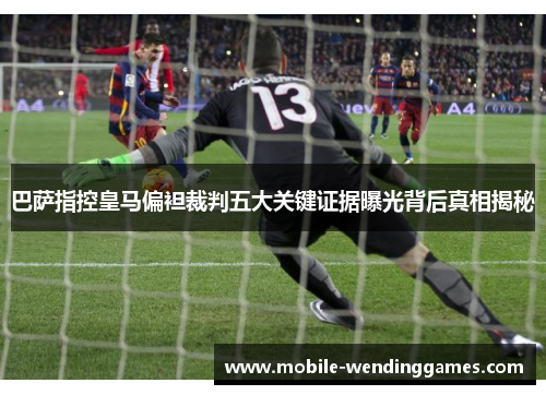 巴萨指控皇马偏袒裁判五大关键证据曝光背后真相揭秘