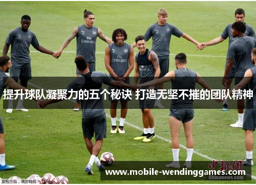 提升球队凝聚力的五个秘诀 打造无坚不摧的团队精神