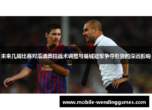 未来几周比赛对瓜迪奥拉战术调整与曼城冠军争夺形势的深远影响